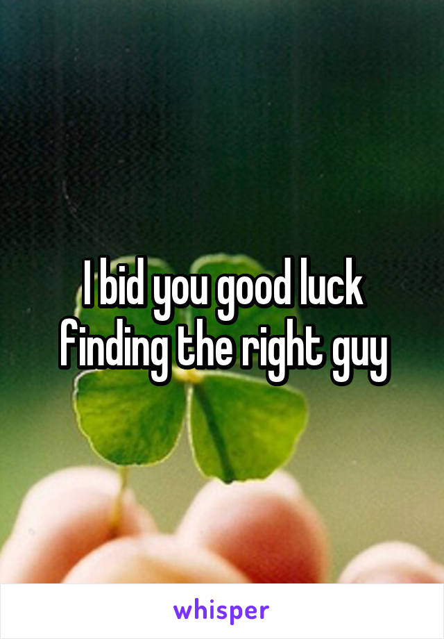 I bid you good luck finding the right guy