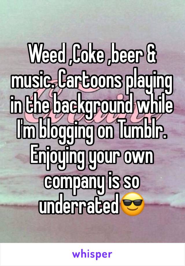 Weed ,Coke ,beer & music. Cartoons playing in the background while I'm blogging on Tumblr. Enjoying your own company is so underrated😎