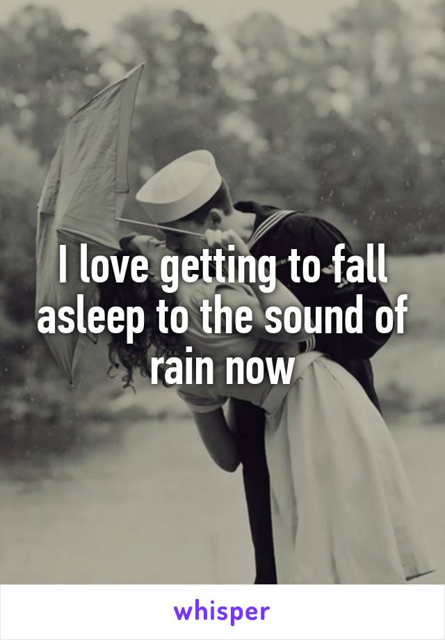 I love getting to fall asleep to the sound of rain now