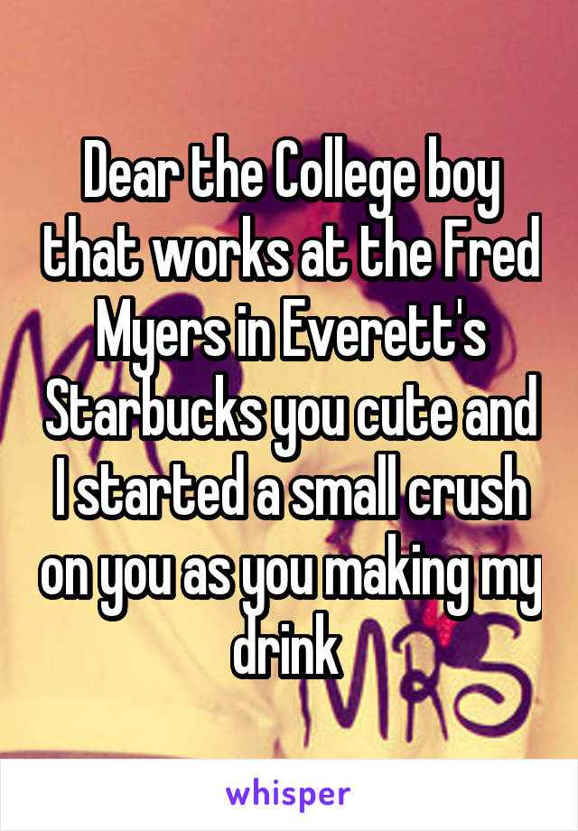 Dear the College boy that works at the Fred Myers in Everett's Starbucks you cute and I started a small crush on you as you making my drink 