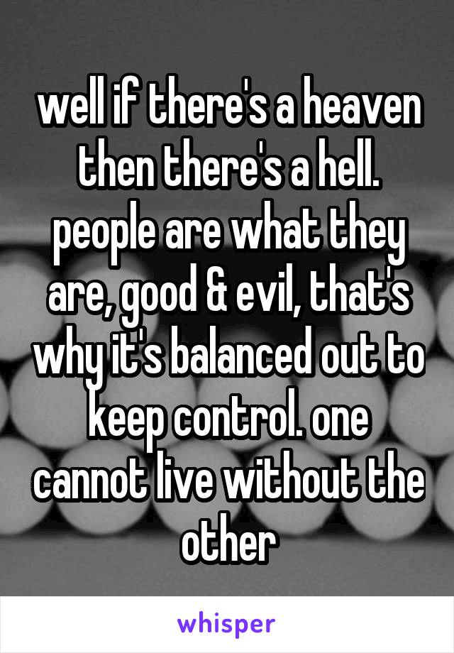 well if there's a heaven then there's a hell. people are what they are, good & evil, that's why it's balanced out to keep control. one cannot live without the other