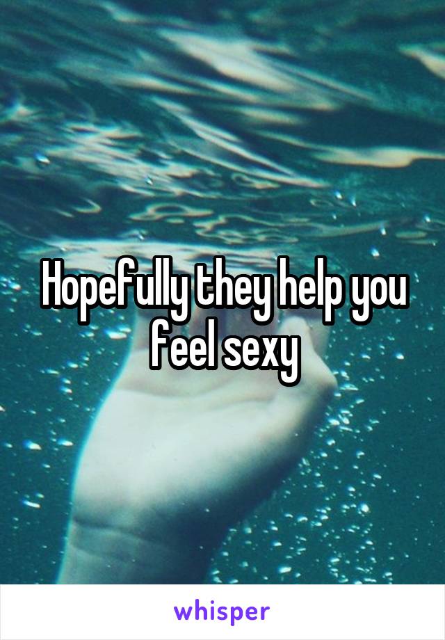 Hopefully they help you feel sexy