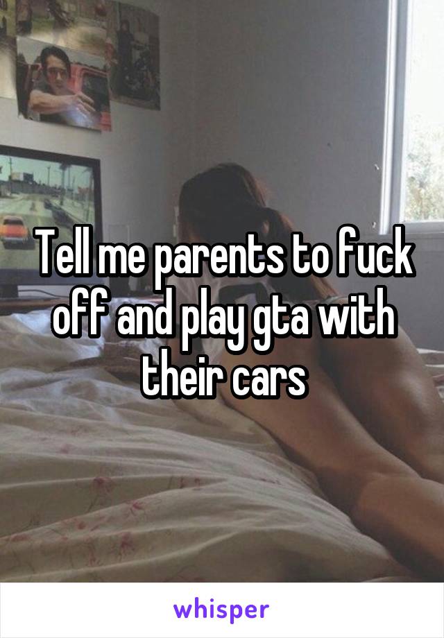 Tell me parents to fuck off and play gta with their cars