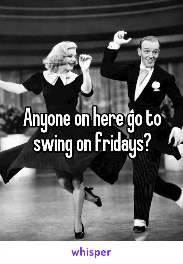 Anyone on here go to swing on fridays?