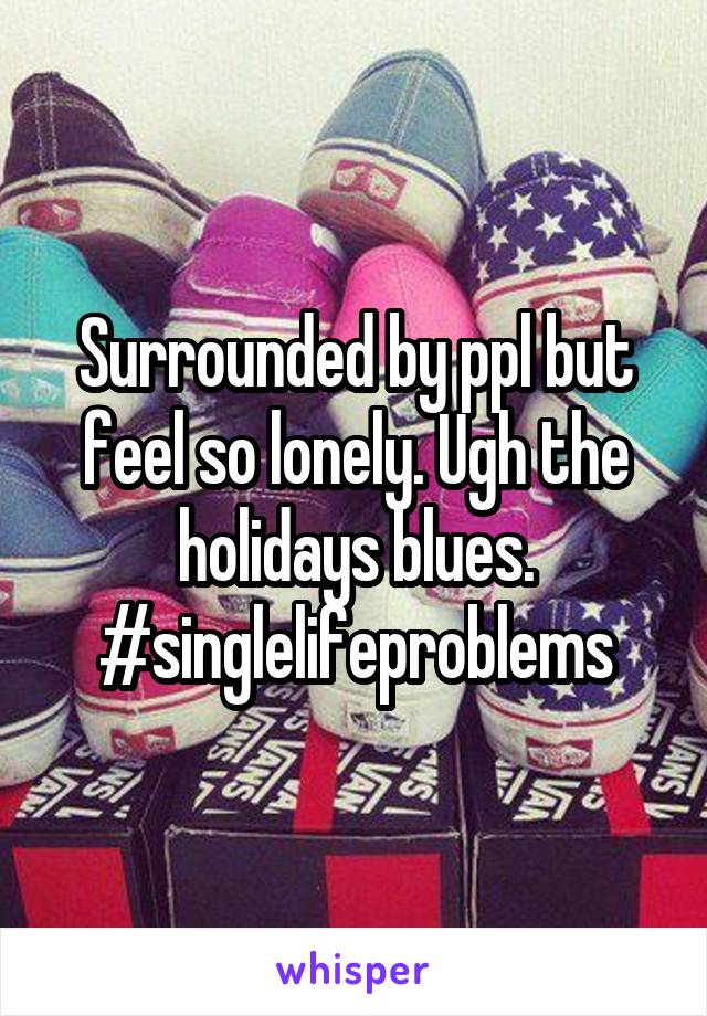 Surrounded by ppl but feel so lonely. Ugh the holidays blues. #singlelifeproblems