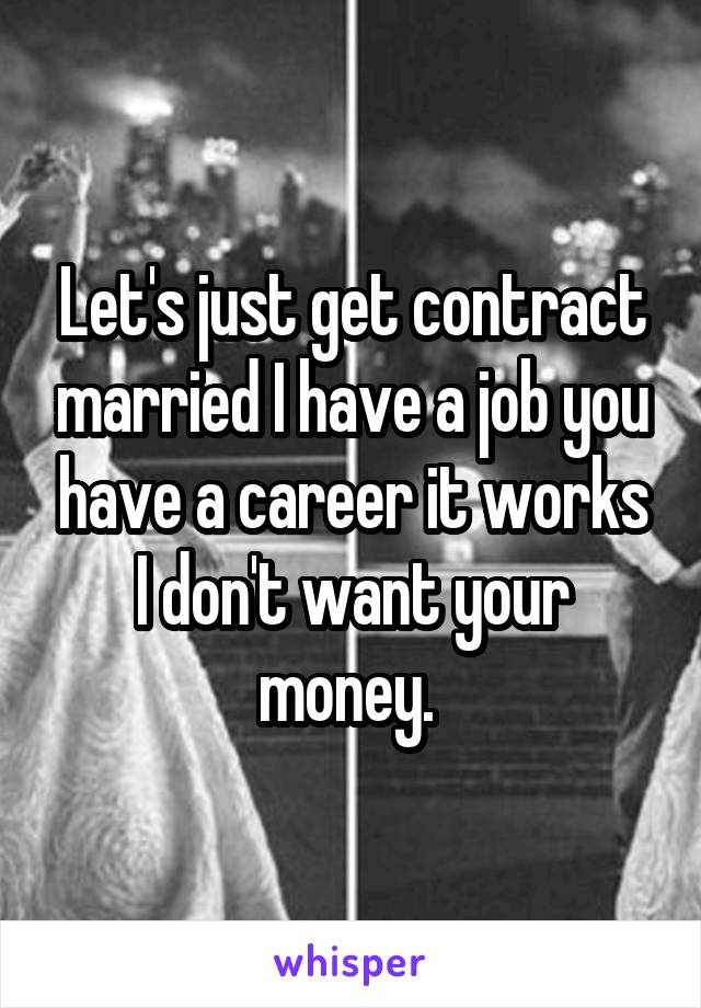 Let's just get contract married I have a job you have a career it works I don't want your money. 