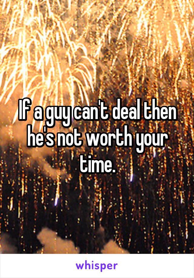 If a guy can't deal then he's not worth your time.
