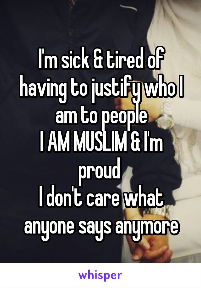 I'm sick & tired of having to justify who I am to people
I AM MUSLIM & I'm proud 
I don't care what anyone says anymore