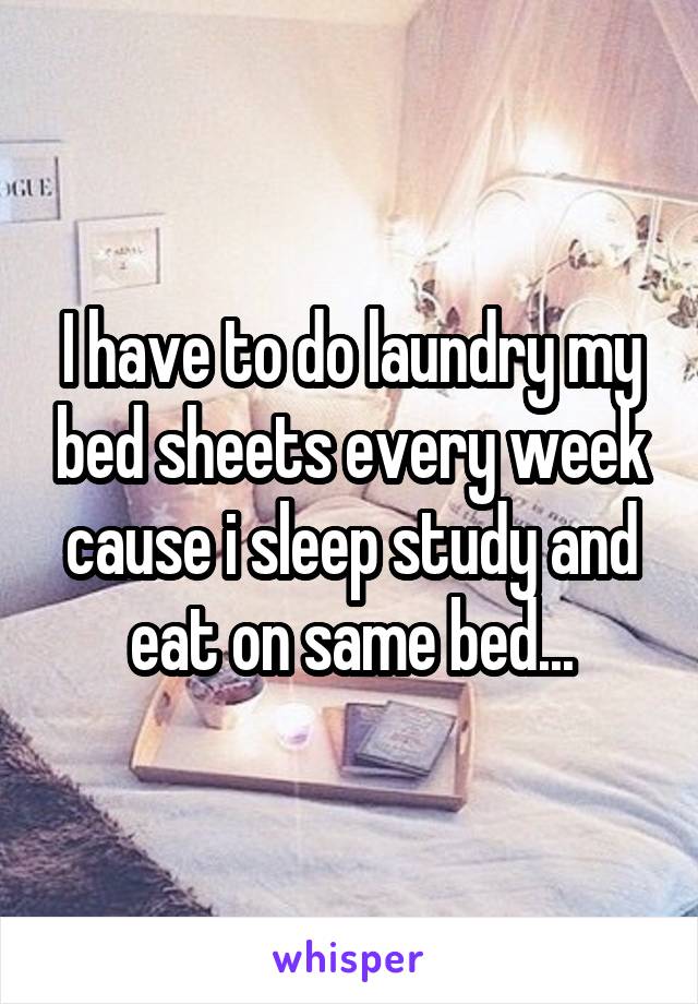 I have to do laundry my bed sheets every week cause i sleep study and eat on same bed...