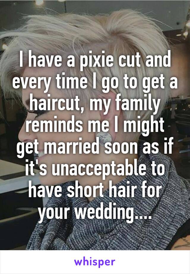 I have a pixie cut and every time I go to get a haircut, my family reminds me I might get married soon as if it's unacceptable to have short hair for your wedding....