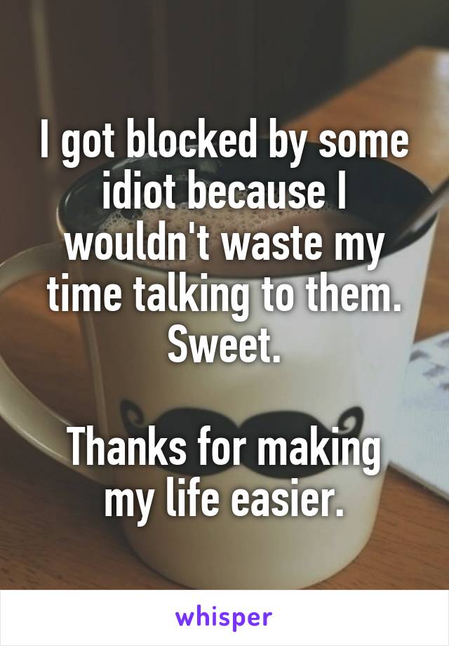 I got blocked by some idiot because I wouldn't waste my time talking to them. Sweet.

Thanks for making my life easier.