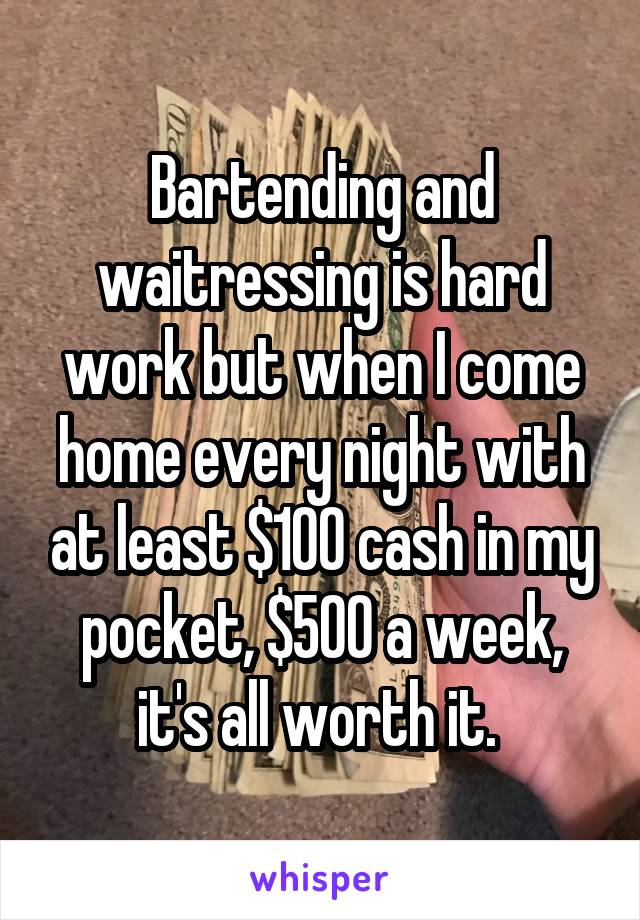 Bartending and waitressing is hard work but when I come home every night with at least $100 cash in my pocket, $500 a week, it's all worth it. 