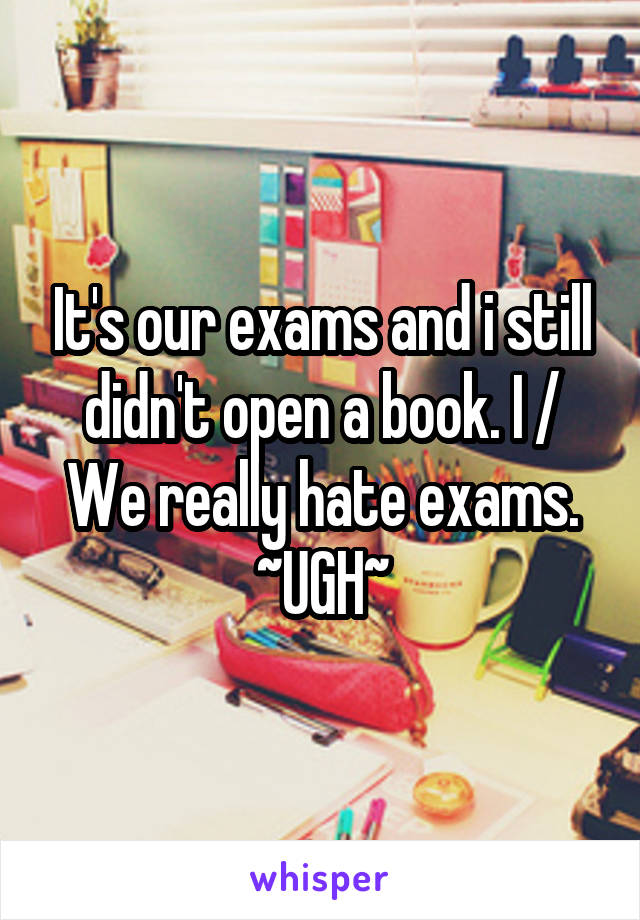 It's our exams and i still didn't open a book. I / We really hate exams.
~UGH~