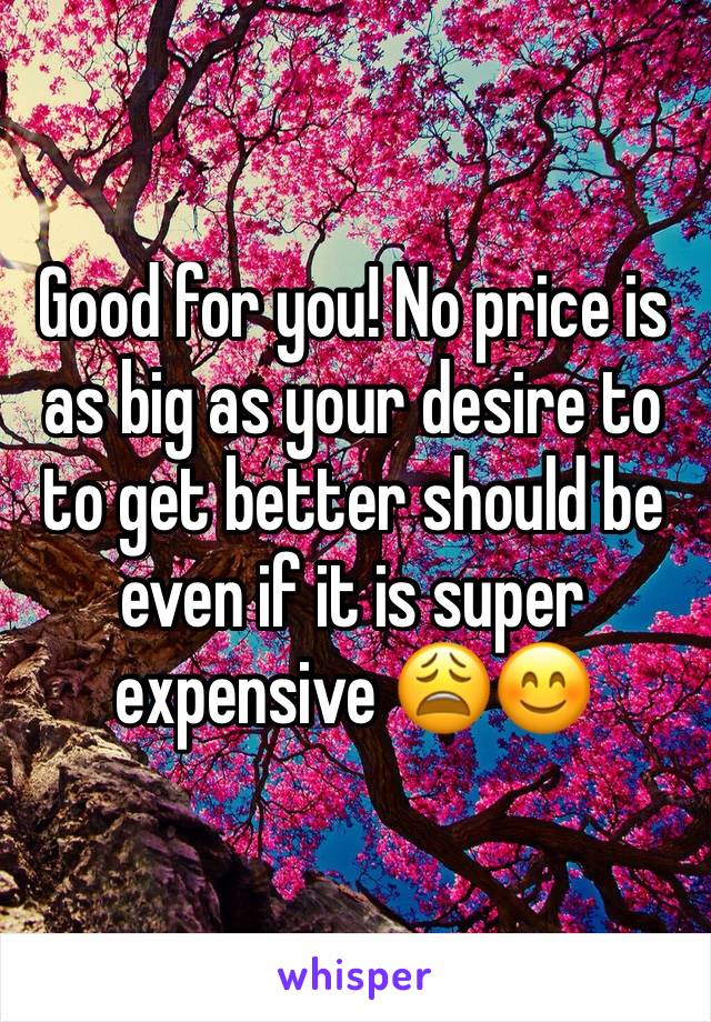 Good for you! No price is as big as your desire to to get better should be even if it is super expensive 😩😊