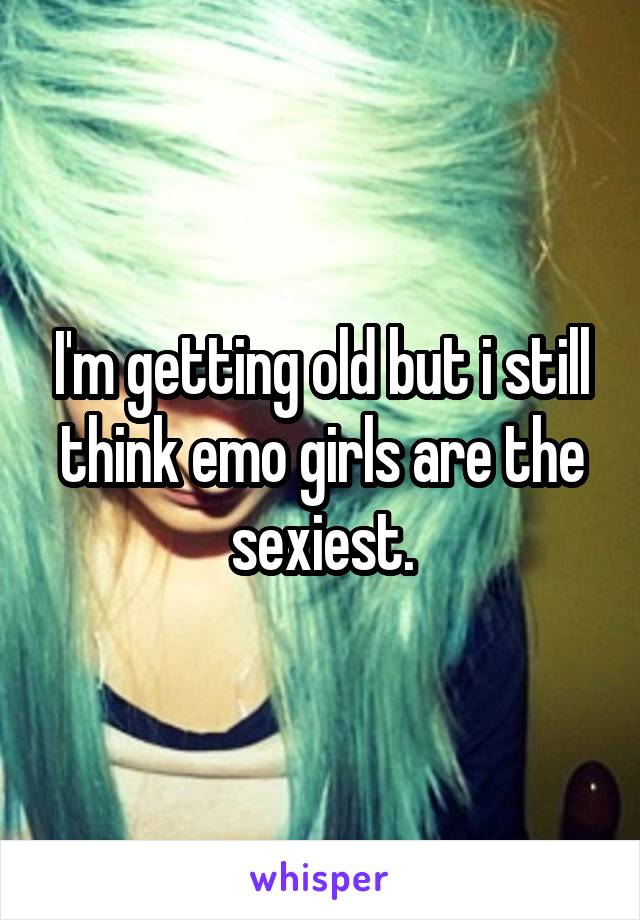 I'm getting old but i still think emo girls are the sexiest.