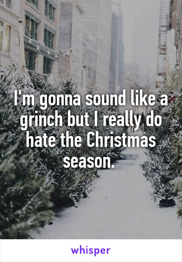 I'm gonna sound like a grinch but I really do hate the Christmas season. 