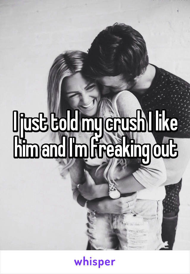 I just told my crush I like him and I'm freaking out