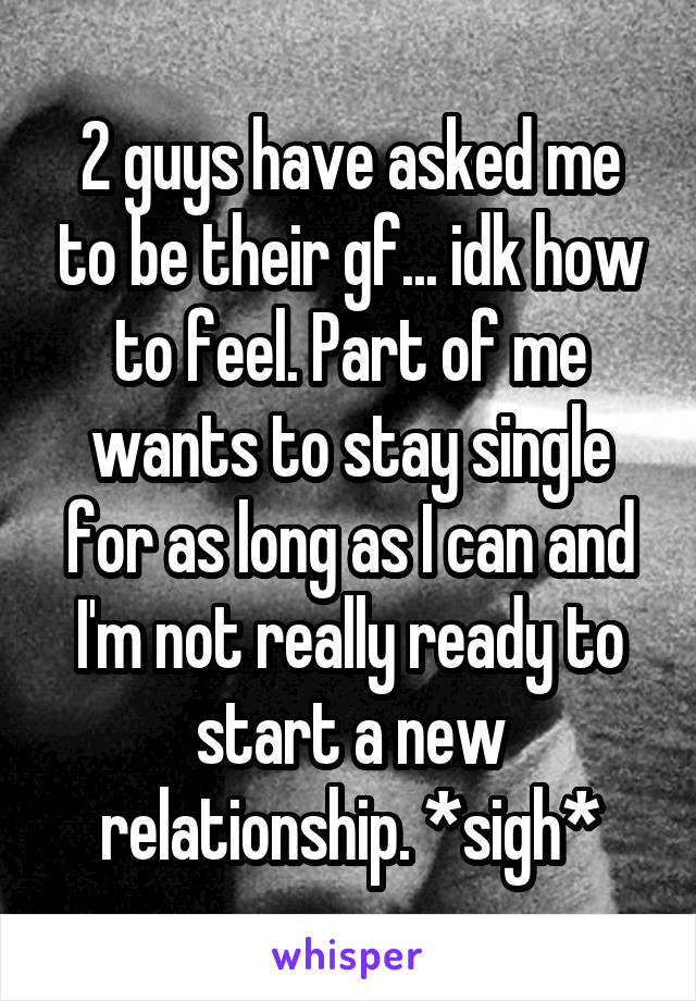 2 guys have asked me to be their gf... idk how to feel. Part of me wants to stay single for as long as I can and I'm not really ready to start a new relationship. *sigh*