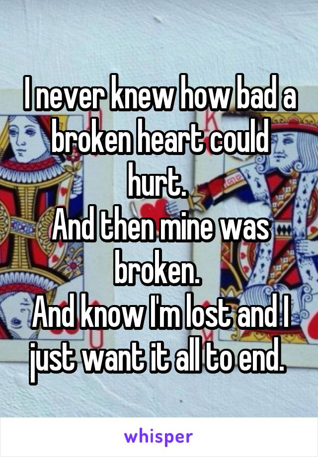 I never knew how bad a broken heart could hurt. 
And then mine was broken. 
And know I'm lost and I just want it all to end. 