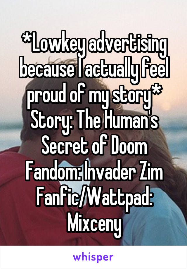 *Lowkey advertising because I actually feel proud of my story*
Story: The Human's Secret of Doom
Fandom: Invader Zim
Fanfic/Wattpad: Mixceny