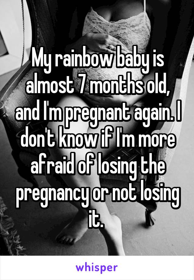 My rainbow baby is almost 7 months old, and I'm pregnant again. I don't know if I'm more afraid of losing the pregnancy or not losing it. 