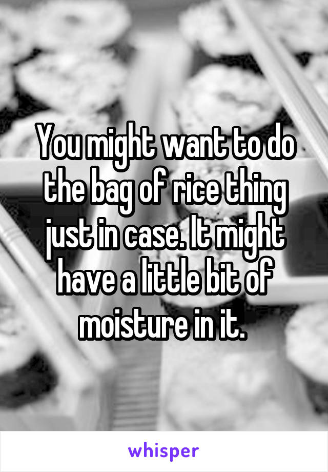 You might want to do the bag of rice thing just in case. It might have a little bit of moisture in it. 