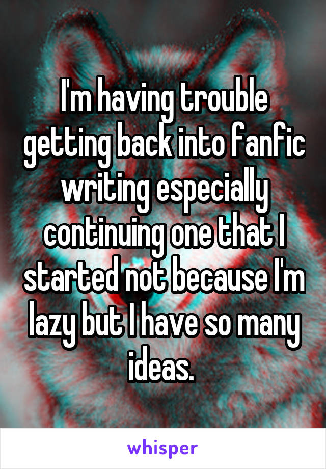 I'm having trouble getting back into fanfic writing especially continuing one that I started not because I'm lazy but I have so many ideas. 