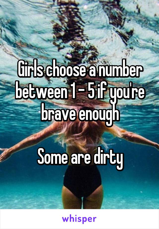Girls choose a number between 1 - 5 if you're brave enough

Some are dirty