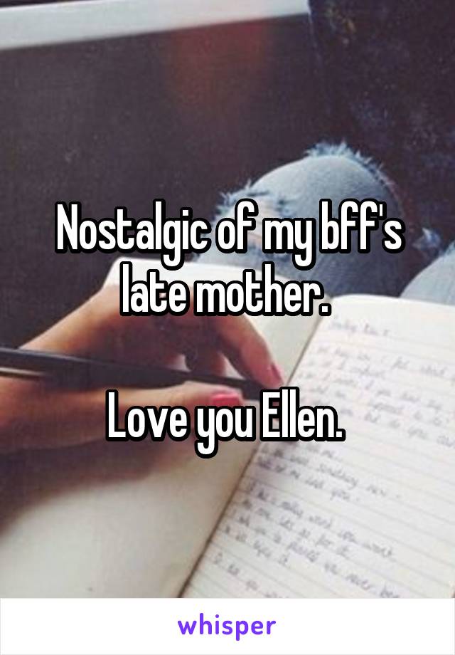 Nostalgic of my bff's late mother. 

Love you Ellen. 