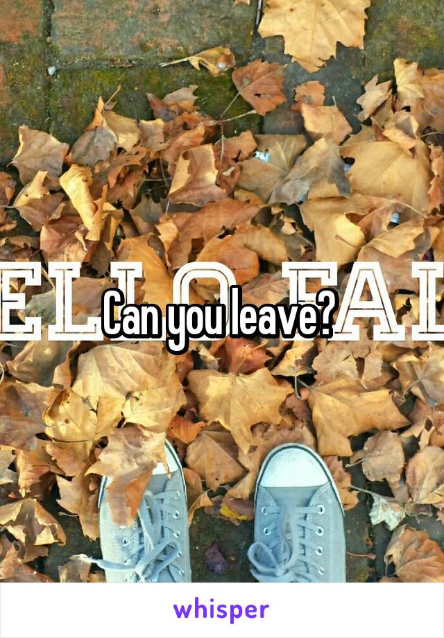 Can you leave? 