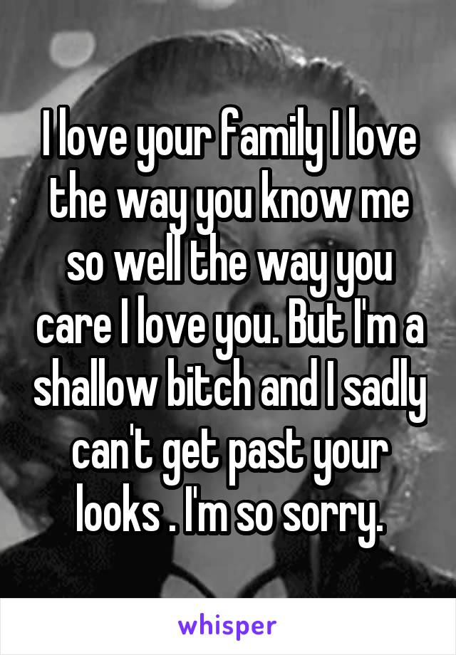 I love your family I love the way you know me so well the way you care I love you. But I'm a shallow bitch and I sadly can't get past your looks . I'm so sorry.