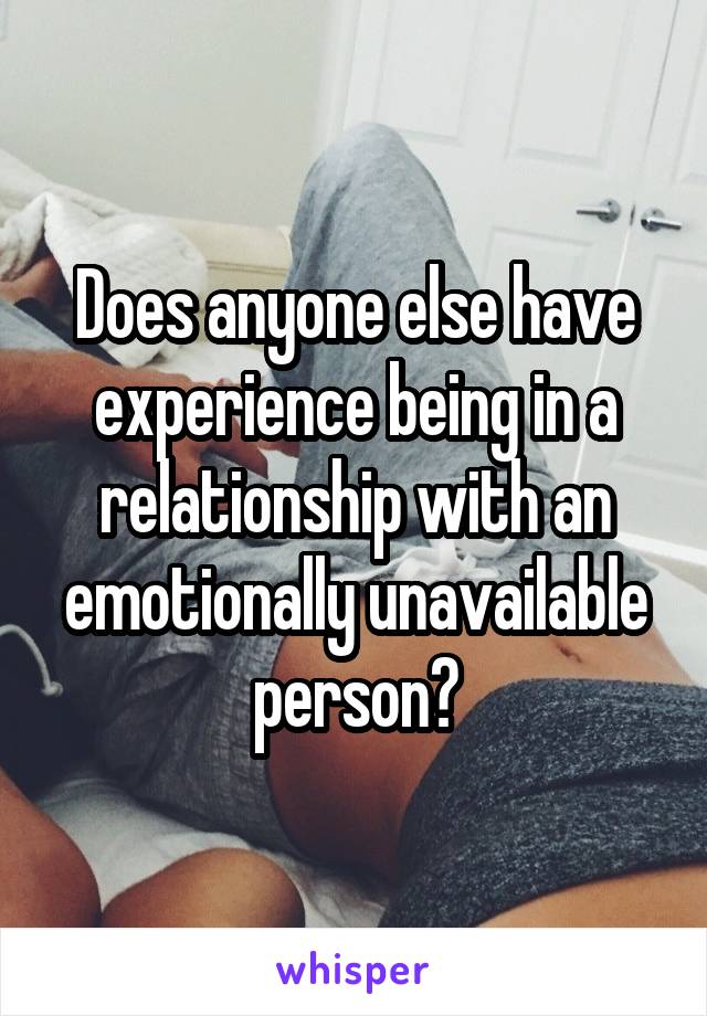 Does anyone else have experience being in a relationship with an emotionally unavailable person?