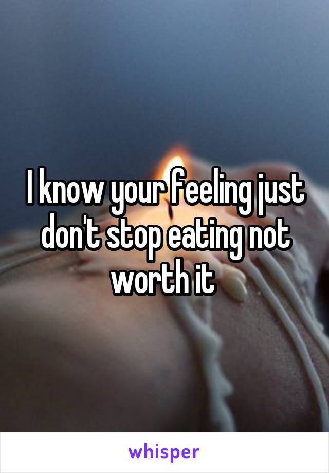 I know your feeling just don't stop eating not worth it 