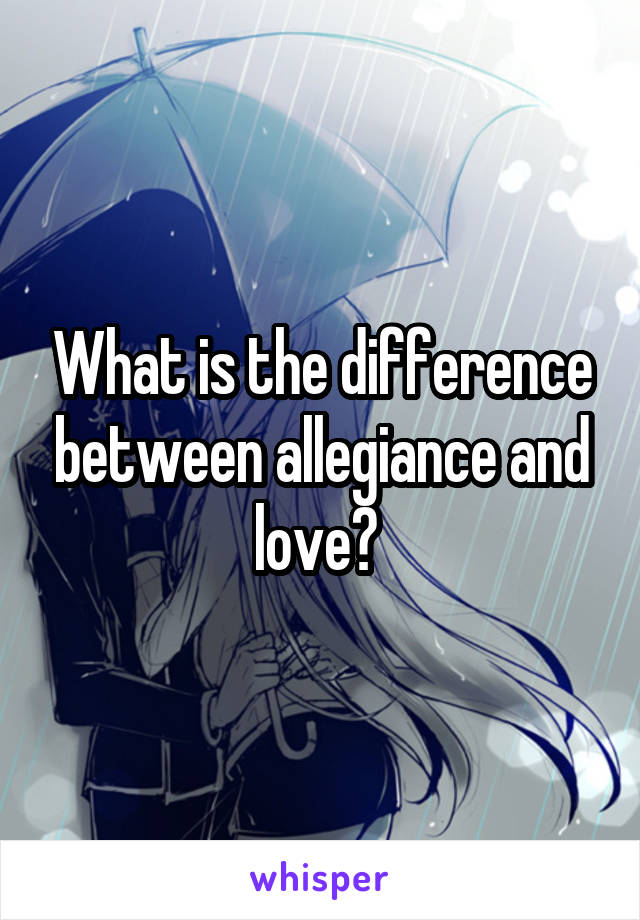 What is the difference between allegiance and love? 