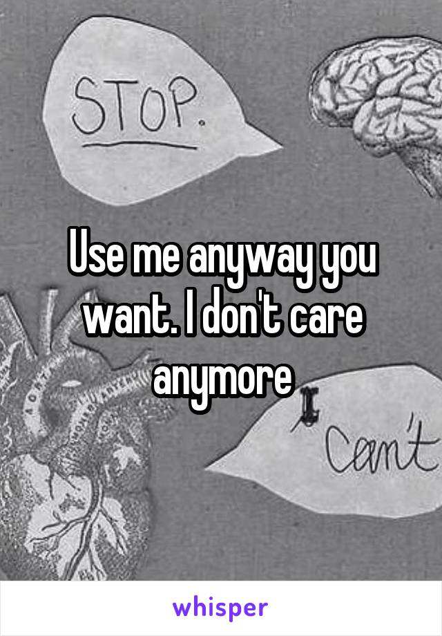 Use me anyway you want. I don't care anymore