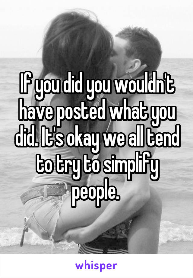 If you did you wouldn't have posted what you did. It's okay we all tend to try to simplify people. 