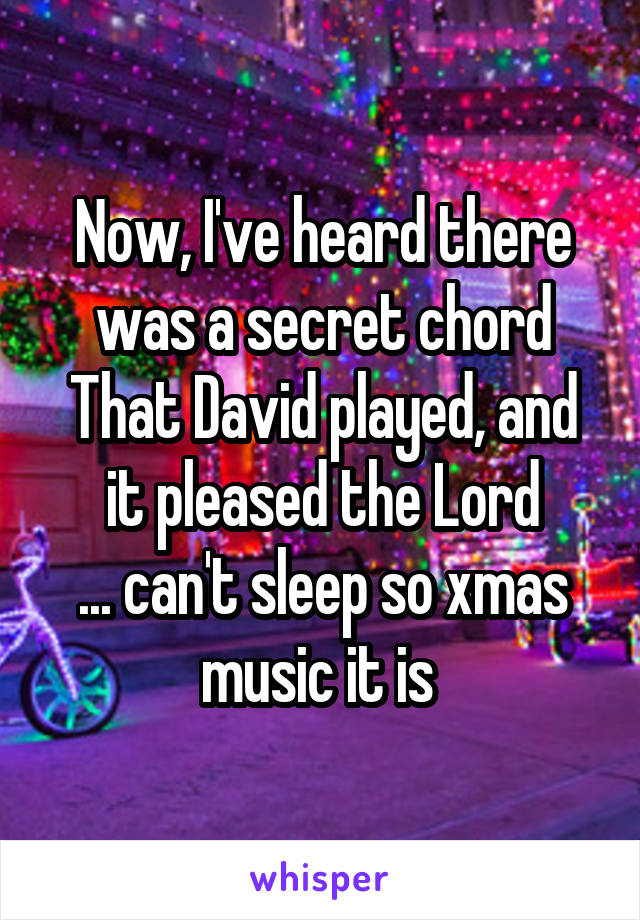 Now, I've heard there was a secret chord
That David played, and it pleased the Lord
... can't sleep so xmas music it is 