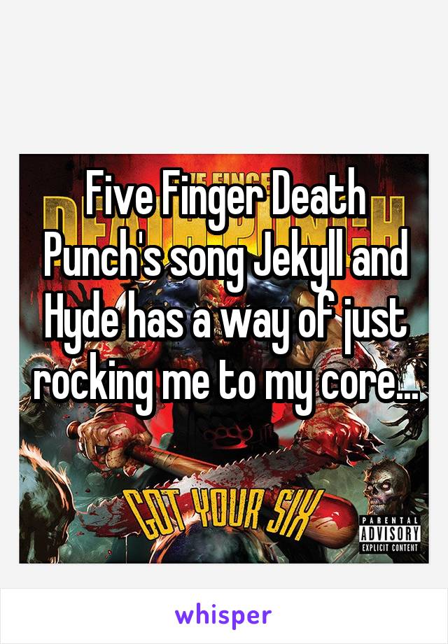 Five Finger Death Punch's song Jekyll and Hyde has a way of just rocking me to my core... 