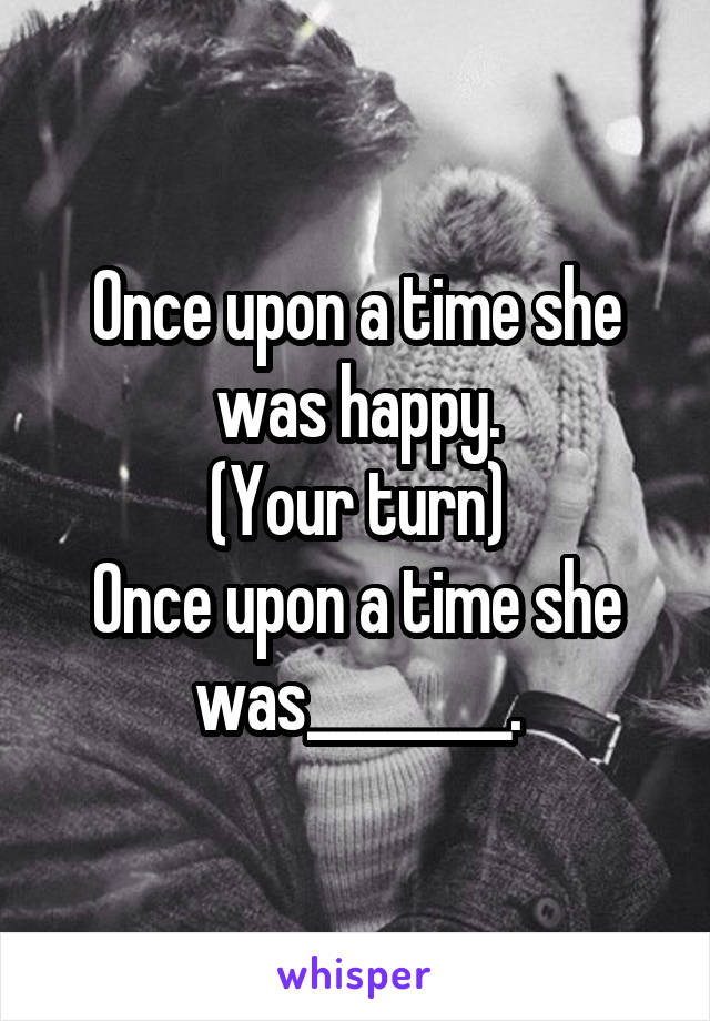 Once upon a time she was happy.
(Your turn)
Once upon a time she was________.