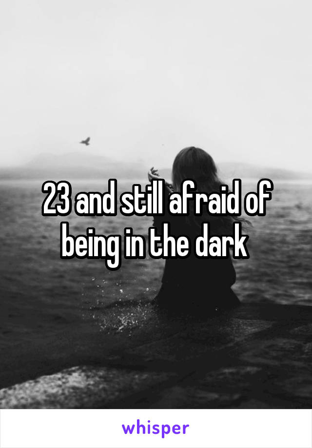 23 and still afraid of being in the dark 