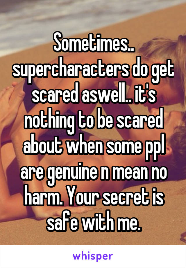 Sometimes.. supercharacters do get scared aswell.. it's nothing to be scared about when some ppl are genuine n mean no harm. Your secret is safe with me.