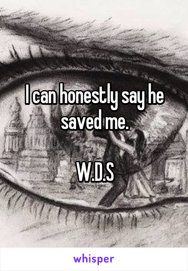 I can honestly say he saved me.

W.D.S