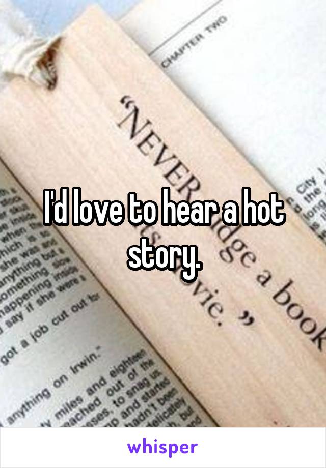 I'd love to hear a hot story.