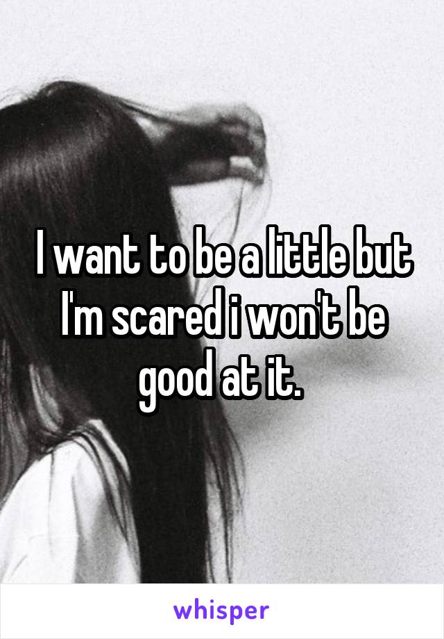 I want to be a little but I'm scared i won't be good at it. 