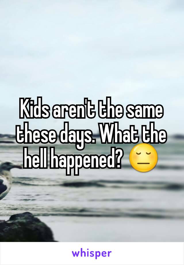 Kids aren't the same these days. What the hell happened? 😔