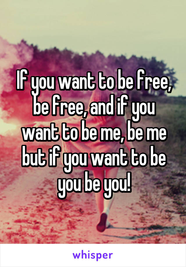 If you want to be free, be free, and if you want to be me, be me but if you want to be you be you!