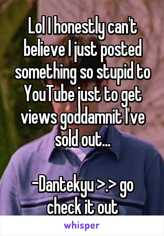 Lol I honestly can't believe I just posted something so stupid to YouTube just to get views goddamnit I've sold out...

-Dantekyu >.> go check it out