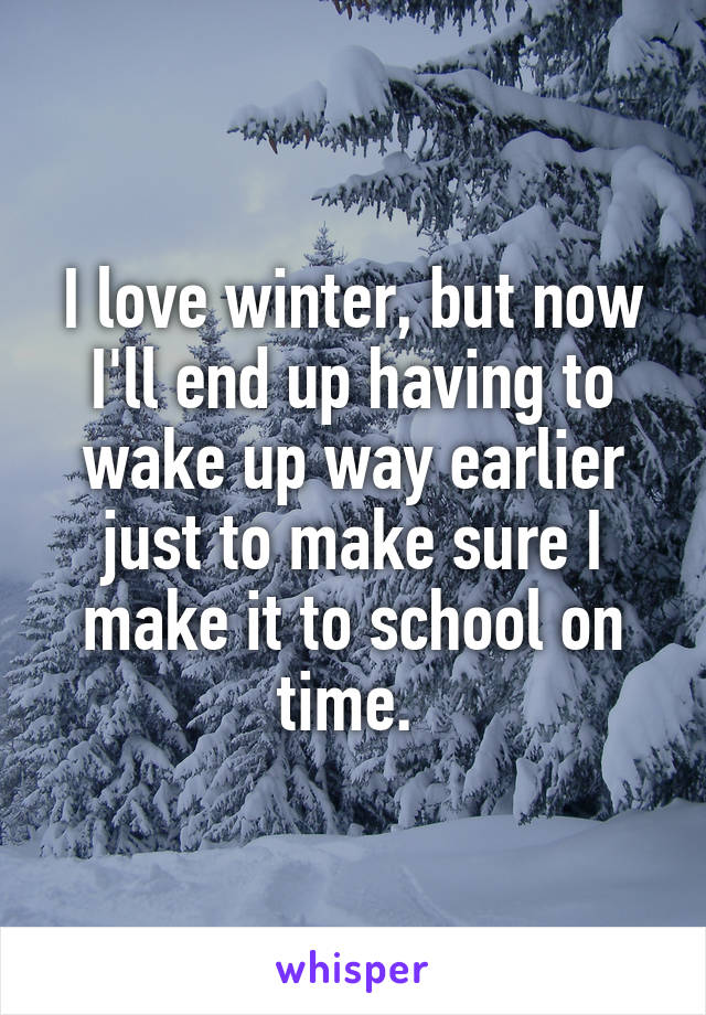 I love winter, but now I'll end up having to wake up way earlier just to make sure I make it to school on time. 