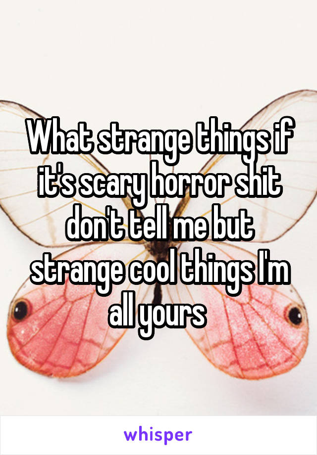 What strange things if it's scary horror shit don't tell me but strange cool things I'm all yours 
