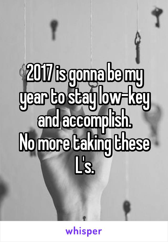2017 is gonna be my year to stay low-key and accomplish.
No more taking these L's.